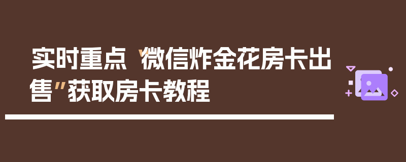 实时重点“微信炸金花房卡出售”获取房卡教程