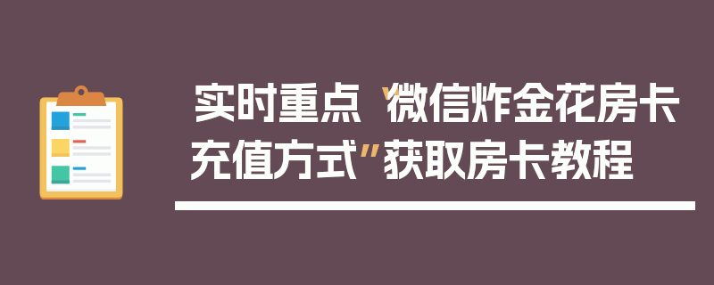 实时重点“微信炸金花房卡充值方式”获取房卡教程