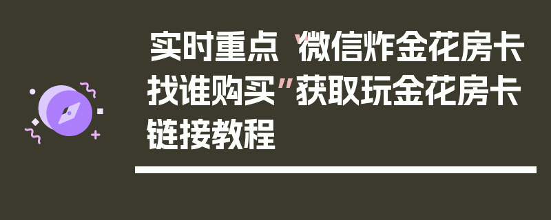 实时重点“微信炸金花房卡找谁购买”获取玩金花房卡链接教程