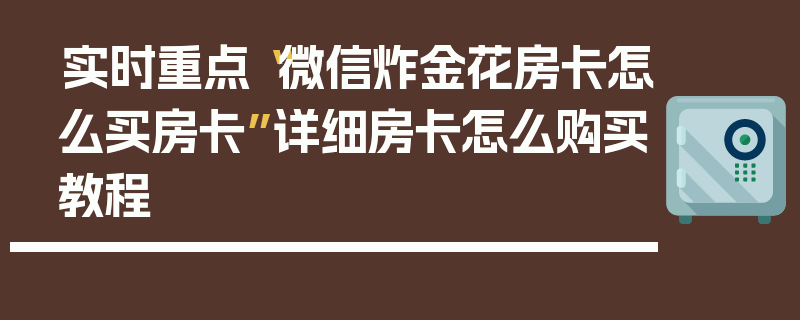 实时重点“微信炸金花房卡怎么买房卡”详细房卡怎么购买教程