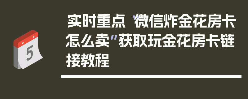 实时重点“微信炸金花房卡怎么卖”获取玩金花房卡链接教程