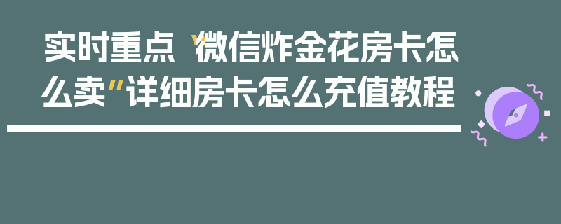 实时重点“微信炸金花房卡怎么卖”详细房卡怎么充值教程