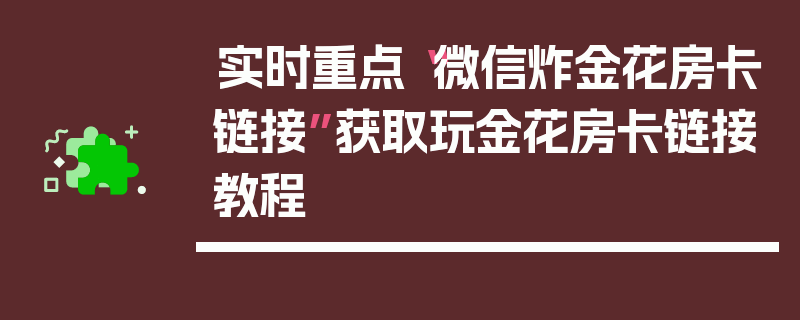 实时重点“微信炸金花房卡链接”获取玩金花房卡链接教程