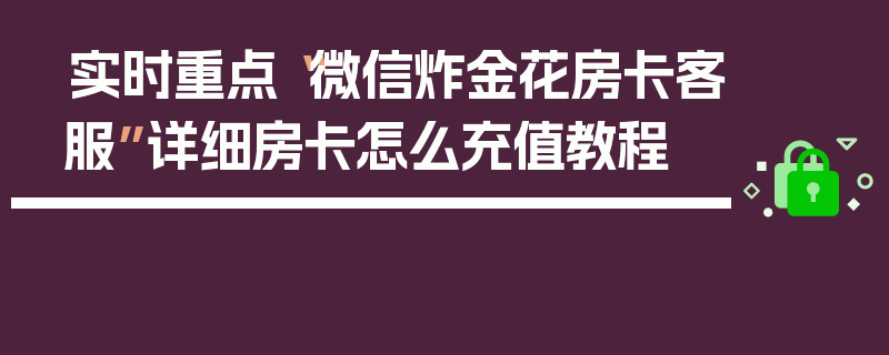 实时重点“微信炸金花房卡客服”详细房卡怎么充值教程