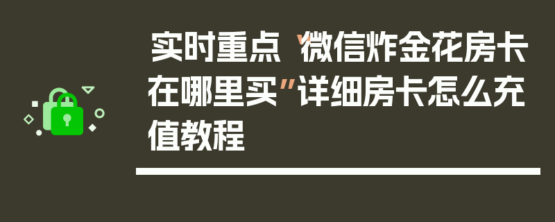 实时重点“微信炸金花房卡在哪里买”详细房卡怎么充值教程