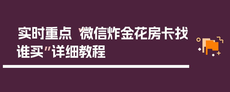 实时重点“微信炸金花房卡找谁买”详细教程