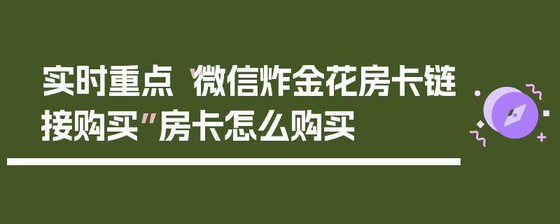 实时重点“微信炸金花房卡链接购买”房卡怎么购买
