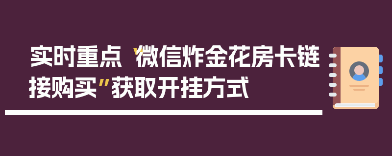 实时重点“微信炸金花房卡链接购买”获取开挂方式