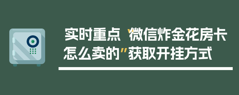 实时重点“微信炸金花房卡怎么卖的”获取开挂方式