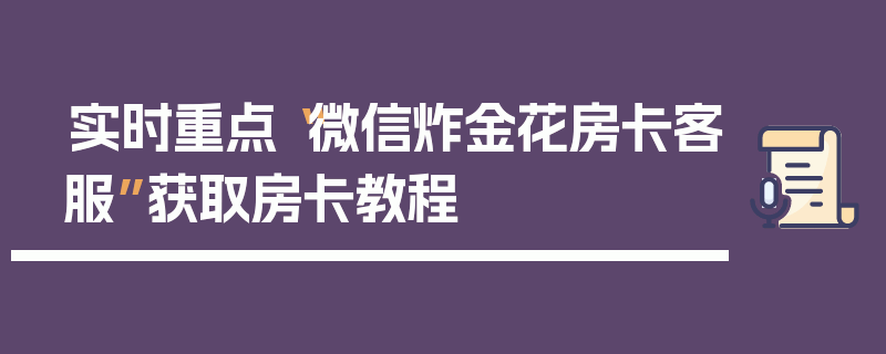 实时重点“微信炸金花房卡客服”获取房卡教程