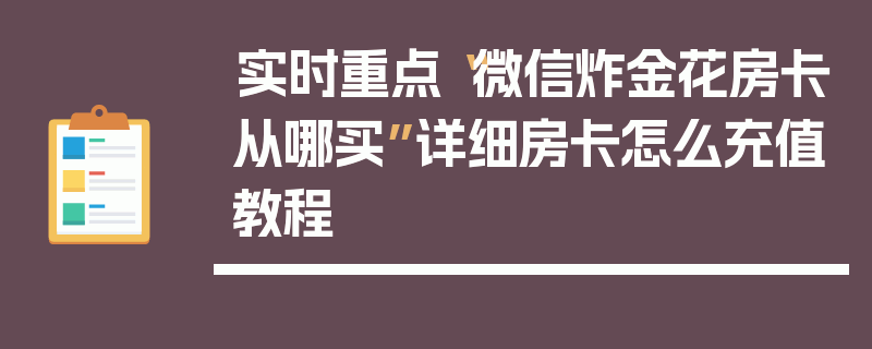 实时重点“微信炸金花房卡从哪买”详细房卡怎么充值教程