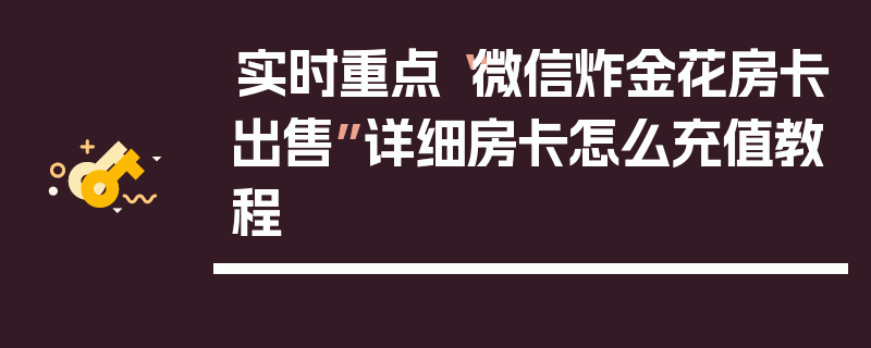 实时重点“微信炸金花房卡出售”详细房卡怎么充值教程