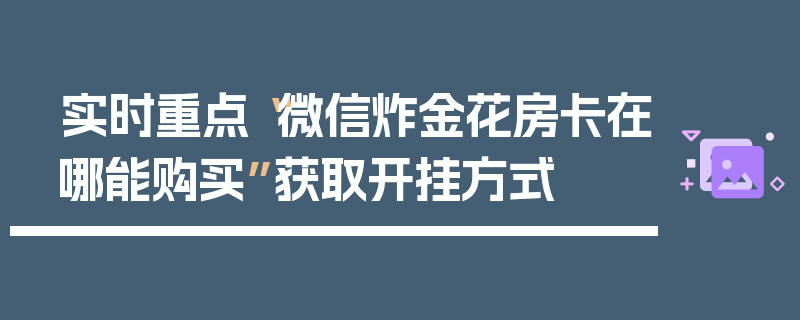 实时重点“微信炸金花房卡在哪能购买”获取开挂方式