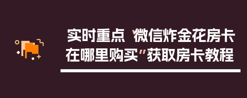 实时重点“微信炸金花房卡在哪里购买”获取房卡教程