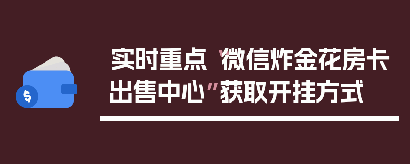 实时重点“微信炸金花房卡出售中心”获取开挂方式