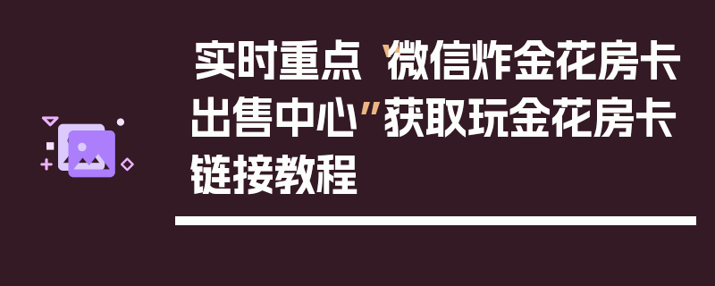 实时重点“微信炸金花房卡出售中心”获取玩金花房卡链接教程