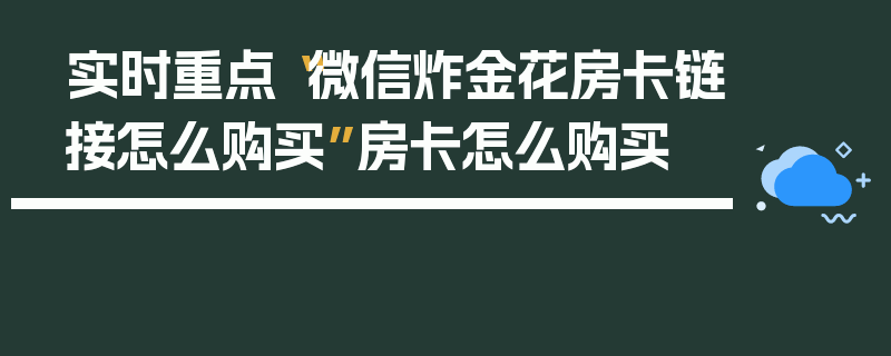 实时重点“微信炸金花房卡链接怎么购买”房卡怎么购买