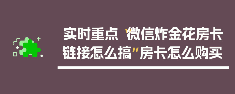 实时重点“微信炸金花房卡链接怎么搞”房卡怎么购买
