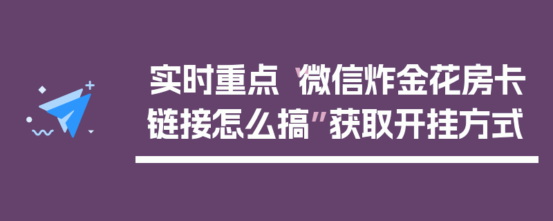 实时重点“微信炸金花房卡链接怎么搞”获取开挂方式