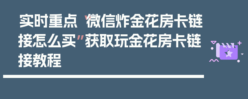 实时重点“微信炸金花房卡链接怎么买”获取玩金花房卡链接教程