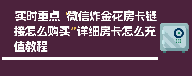 实时重点“微信炸金花房卡链接怎么购买”详细房卡怎么充值教程