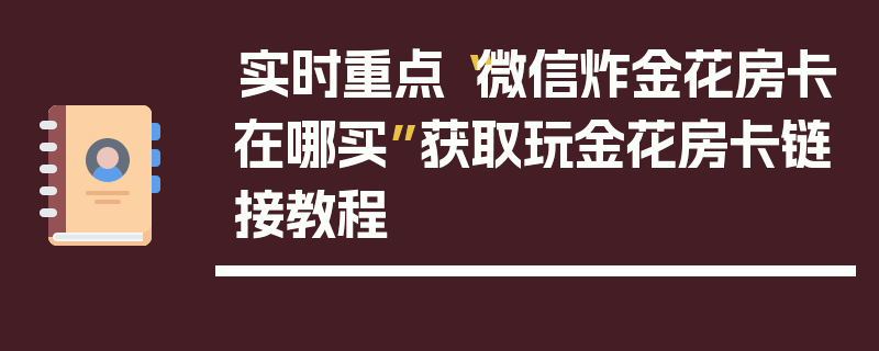 实时重点“微信炸金花房卡在哪买”获取玩金花房卡链接教程