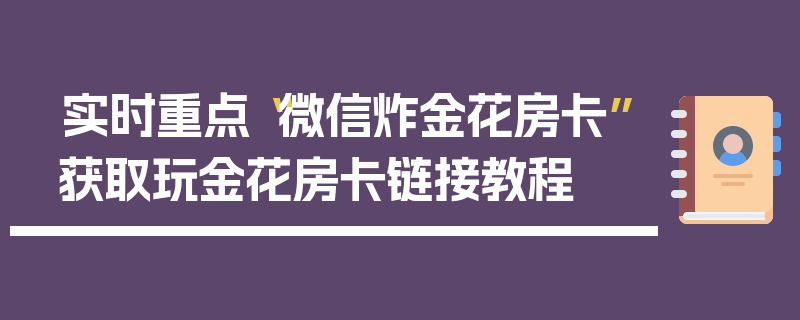 实时重点“微信炸金花房卡”获取玩金花房卡链接教程