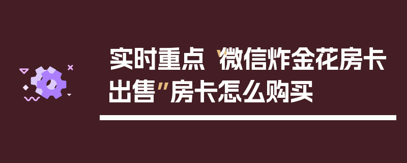 实时重点“微信炸金花房卡出售”房卡怎么购买