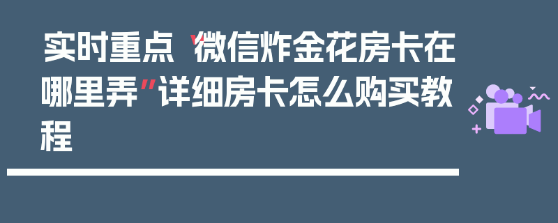 实时重点“微信炸金花房卡在哪里弄”详细房卡怎么购买教程