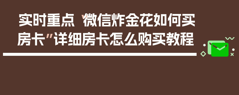实时重点“微信炸金花如何买房卡”详细房卡怎么购买教程