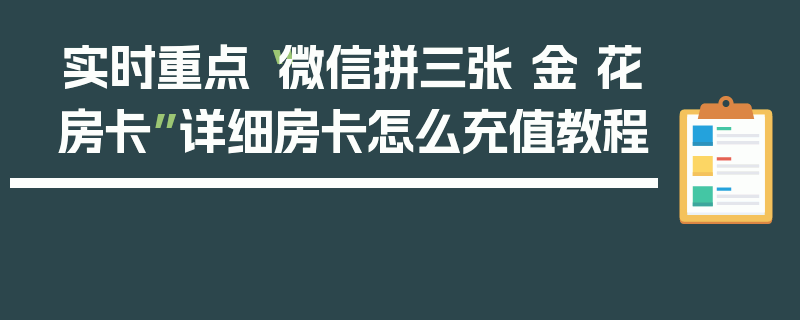 实时重点“微信拼三张 金 花房卡”详细房卡怎么充值教程