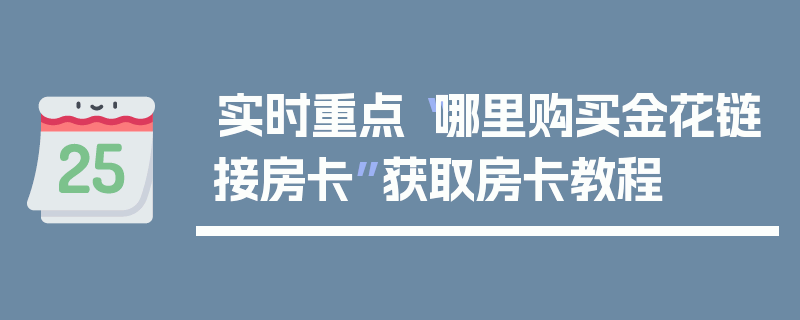 实时重点“哪里购买金花链接房卡”获取房卡教程