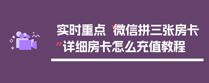 实时重点“微信拼三张房卡”详细房卡怎么充值教程