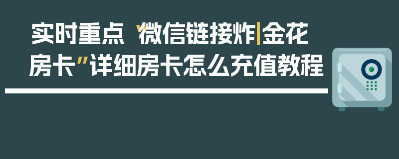 实时重点“微信链接炸|金花房卡”详细房卡怎么充值教程