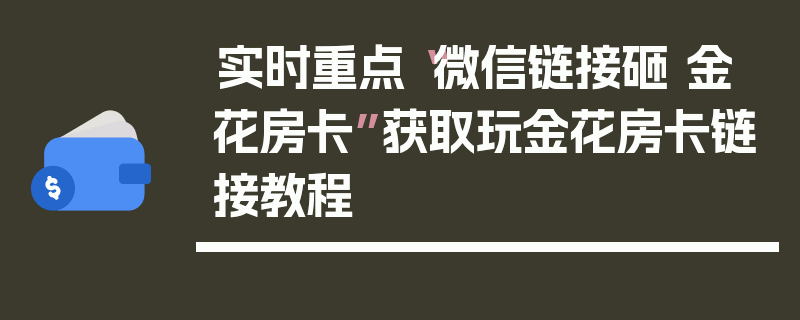 实时重点“微信链接砸 金 花房卡”获取玩金花房卡链接教程