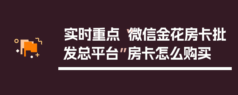 实时重点“微信金花房卡批发总平台”房卡怎么购买
