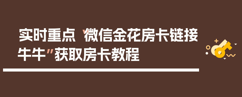 实时重点“微信金花房卡链接牛牛”获取房卡教程