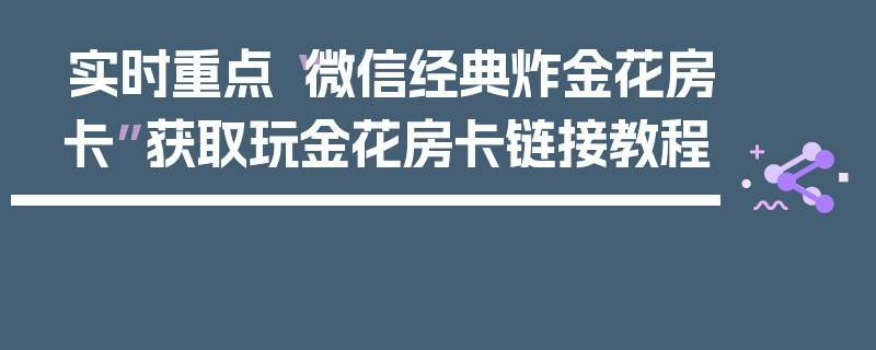 实时重点“微信经典炸金花房卡”获取玩金花房卡链接教程