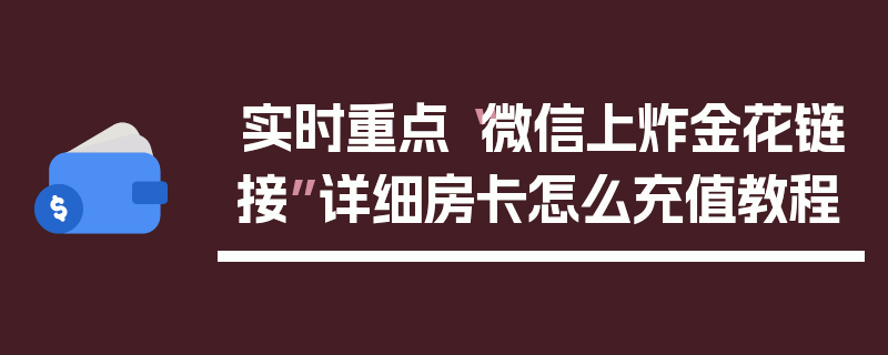 实时重点“微信上炸金花链接”详细房卡怎么充值教程