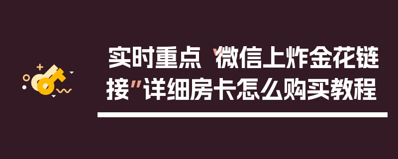 实时重点“微信上炸金花链接”详细房卡怎么购买教程