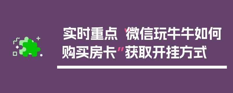 实时重点“微信玩牛牛如何购买房卡”获取开挂方式