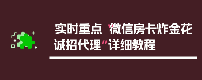 实时重点“微信房卡炸金花诚招代理”详细教程