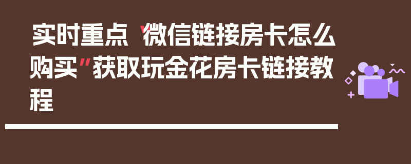 实时重点“微信链接房卡怎么购买”获取玩金花房卡链接教程