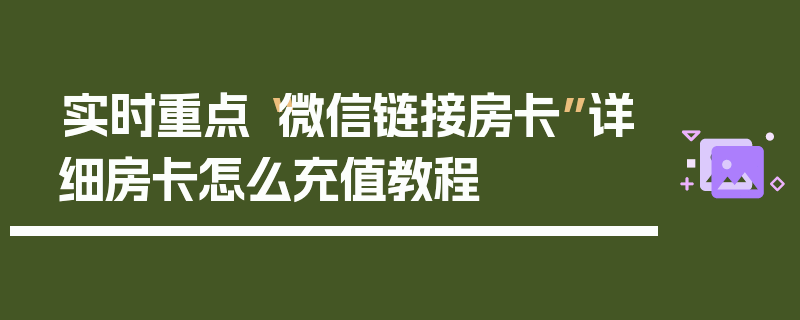 实时重点“微信链接房卡”详细房卡怎么充值教程