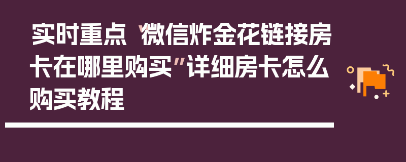 实时重点“微信炸金花链接房卡在哪里购买”详细房卡怎么购买教程