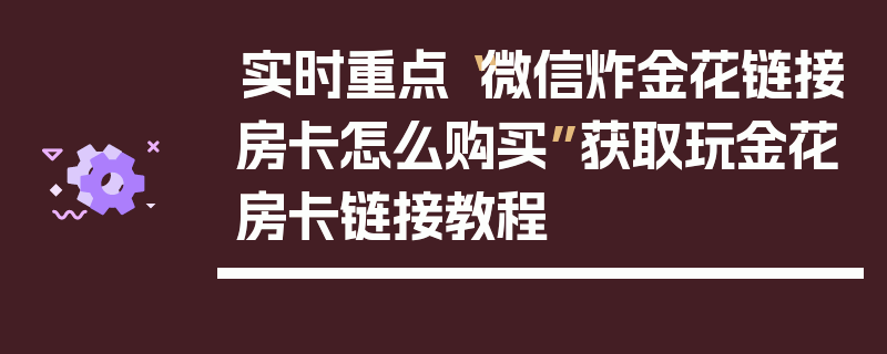 实时重点“微信炸金花链接房卡怎么购买”获取玩金花房卡链接教程