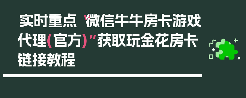 实时重点“微信牛牛房卡游戏代理(官方)”获取玩金花房卡链接教程