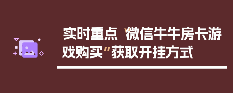 实时重点“微信牛牛房卡游戏购买”获取开挂方式