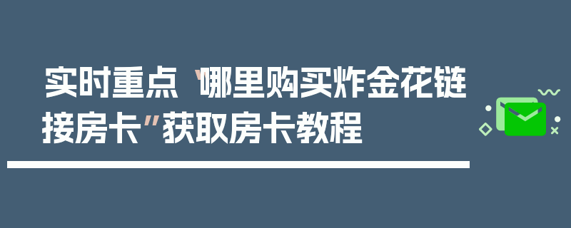实时重点“哪里购买炸金花链接房卡”获取房卡教程