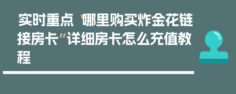 实时重点“哪里购买炸金花链接房卡”详细房卡怎么充值教程